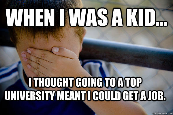 WHEN I WAS A KID... I thought going to a top university meant I could get a job.  