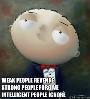 weak people revenge 
strong people forgive
intelligent people ignore  