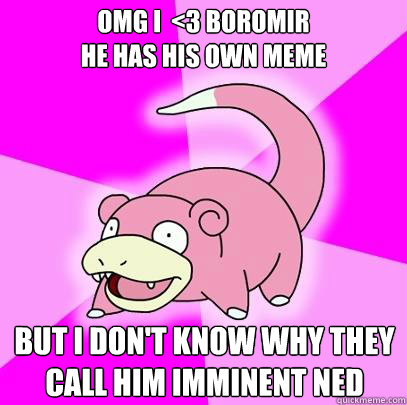 omg i  <3 boromir
he has his own meme but i don't know why they 
call him imminent ned  Slowpoke