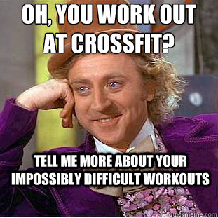 Oh, You work out at crossfit? tell me more about your impossibly difficult workouts  Creepy Wonka
