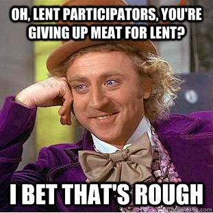 Oh, Lent participators, you're giving up meat for Lent? I bet that's rough  Condescending Wonka