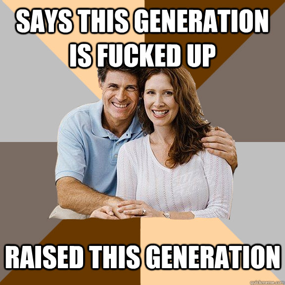 Says this generation is fucked up Raised this generation  