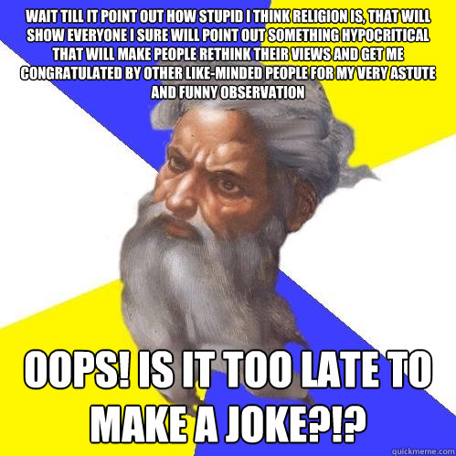 wait till it point out how stupid i think religion is, that will show everyone i sure will point out something hypocritical that will make people rethink their views and get me congratulated by other like-minded people for my very astute and funny observa  Advice God