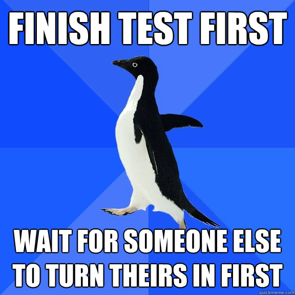 finish test first wait for someone else to turn theirs in first  Socially Awkward Penguin