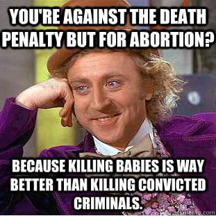 You're against the death penalty but for abortion? because killing babies is way better than killing convicted criminals. - You're against the death penalty but for abortion? because killing babies is way better than killing convicted criminals.  Condescending Wonka