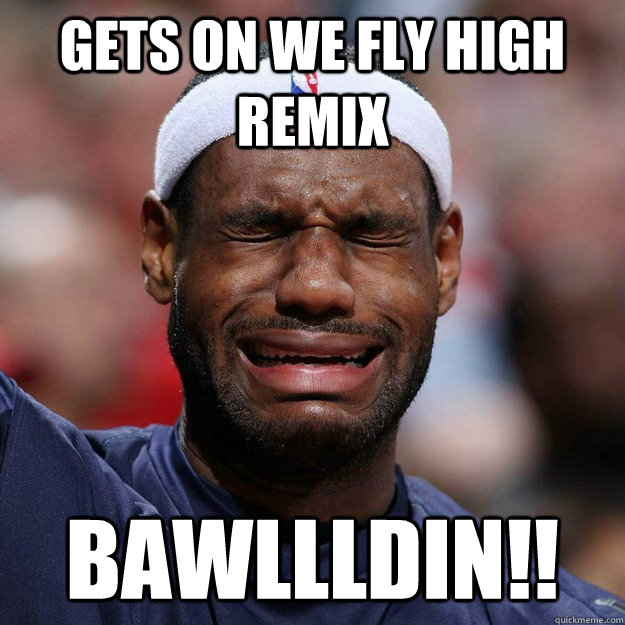 Gets on we fly high remix BAWLLLDIN!!  Lebron Crying