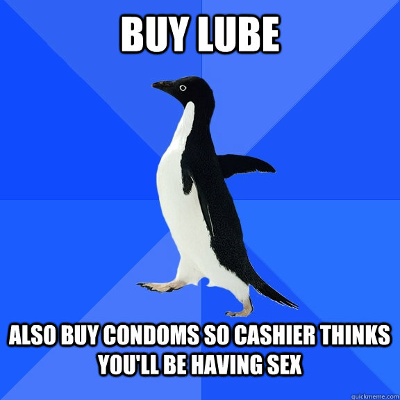 buy lube  also buy condoms so cashier thinks you'll be having sex   Socially Awkward Penguin