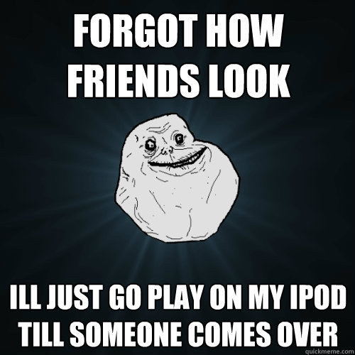 forgot how friends look ill just go play on my ipod till someone comes over  Forever Alone