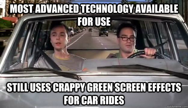Most advanced technology available for use Still uses crappy green screen effects for car rides - Most advanced technology available for use Still uses crappy green screen effects for car rides  Scumbag T.V.