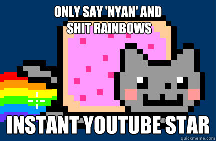 only say 'nyan' and
 shit rainbows instant youtube star  