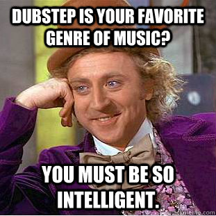 Dubstep is your favorite genre of music? You must be so intelligent.   Creepy Wonka
