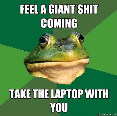 Feel a giant shit coming take the laptop with you   Foul Bachelor Frog