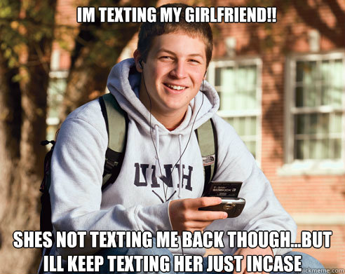 im texting my girlfriend!! shes not texting me back though...but ill keep texting her just incase - im texting my girlfriend!! shes not texting me back though...but ill keep texting her just incase  College Freshman