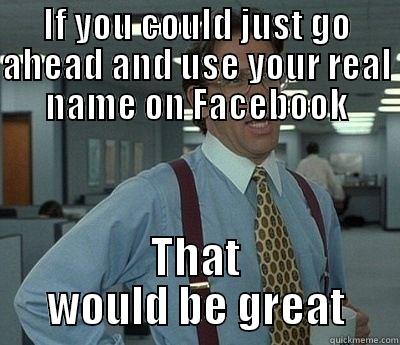 IF YOU COULD JUST GO AHEAD AND USE YOUR REAL NAME ON FACEBOOK THAT WOULD BE GREAT Bill Lumbergh