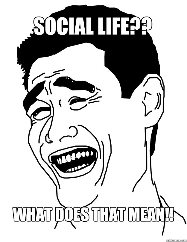 social life?? what does that mean!!  Bitch please!