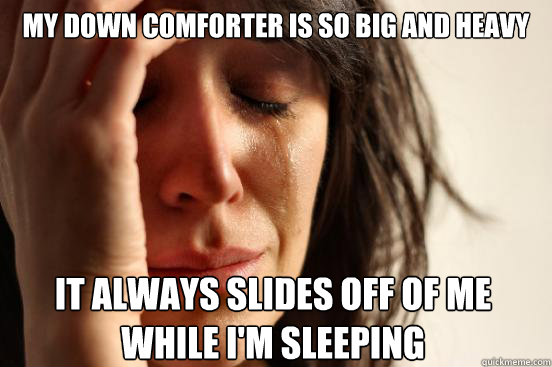 My down comforter is so big and heavy it always slides off of me while I'm sleeping  First World Problems