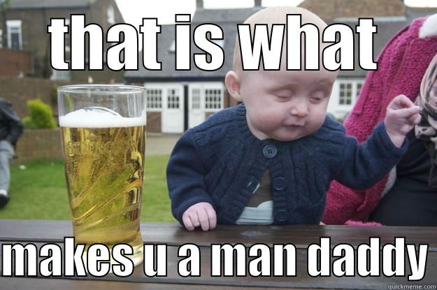THAT IS WHAT MAKES U A MAN DADDY drunk baby
