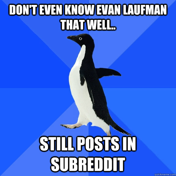 Don't even know evan Laufman that well.. still posts in subreddit  Socially Awkward Penguin