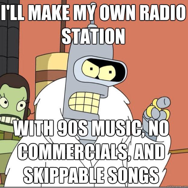 I'll make my own radio station with 90s music, no commercials, and skippable songs  