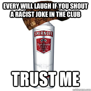 every will laugh if you shout a racist joke in the club trust me - every will laugh if you shout a racist joke in the club trust me  Scumbag Alcohol