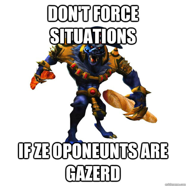 DON'T FORCE SITUATIONS IF ZE OPONEUNTS ARE GAZERD  Crvor Warwich