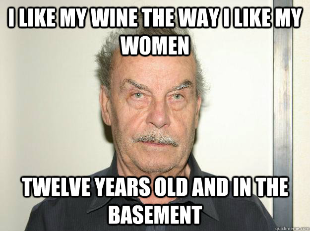 I like my wine the way i like my women twelve years old and in the basement - I like my wine the way i like my women twelve years old and in the basement  Josef fritzl