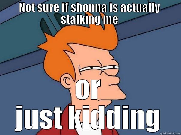 NOT SURE IF SHONNA IS ACTUALLY STALKING ME OR JUST KIDDING Futurama Fry