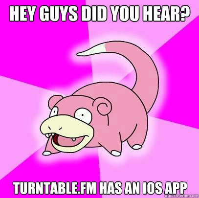 hey guys did you hear? turntable.fm has an iOS app  Slowpoke