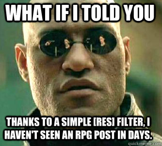 what if i told you Thanks to a simple [RES] filter, I haven't seen an RPG post in days.  Matrix Morpheus