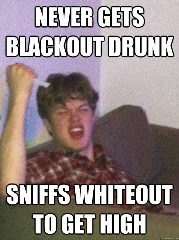 Never gets blackout drunk sniffs whiteout to get high - Never gets blackout drunk sniffs whiteout to get high  subconsciously racist russell