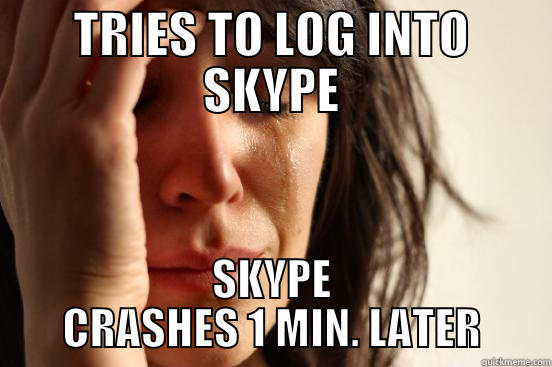 TRIES TO LOG INTO SKYPE SKYPE CRASHES 1 MIN. LATER First World Problems