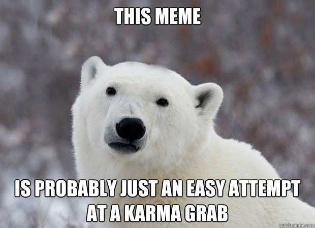 This meme is probably just an easy attempt at a karma grab  Popular Opinion Polar Bear