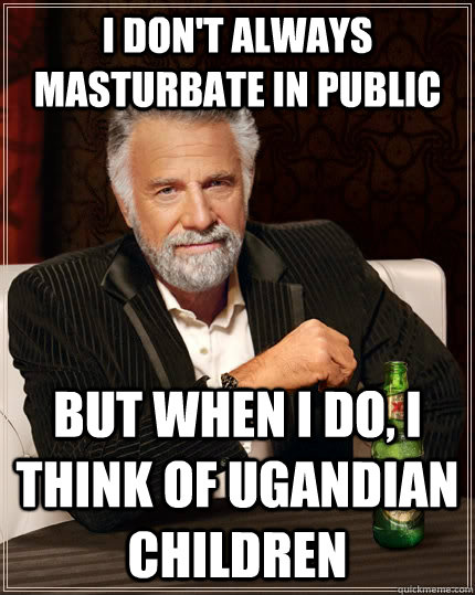 i don't always masturbate in public But when I do, I think of Ugandian children  The Most Interesting Man In The World