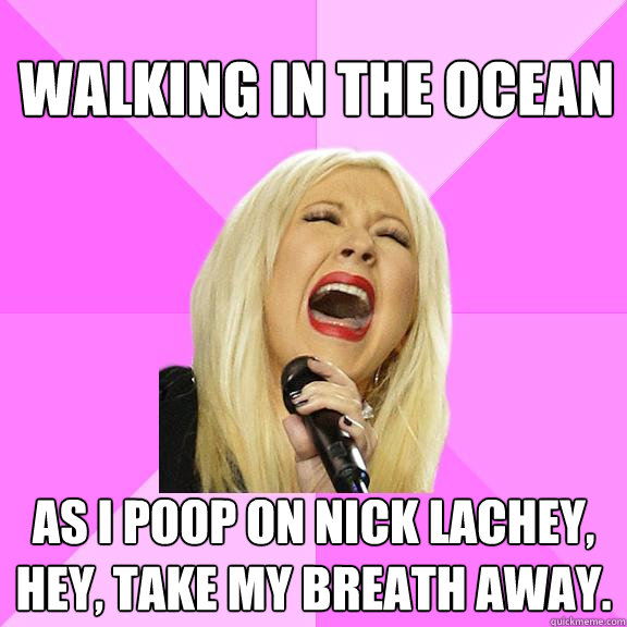 Walking in the ocean As I poop on Nick Lachey, hey, take my breath away.  Wrong Lyrics Christina
