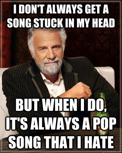 I don't always get a song stuck in my head But when i do, it's always a pop song that I hate Caption 3 goes here  The Most Interesting Man In The World