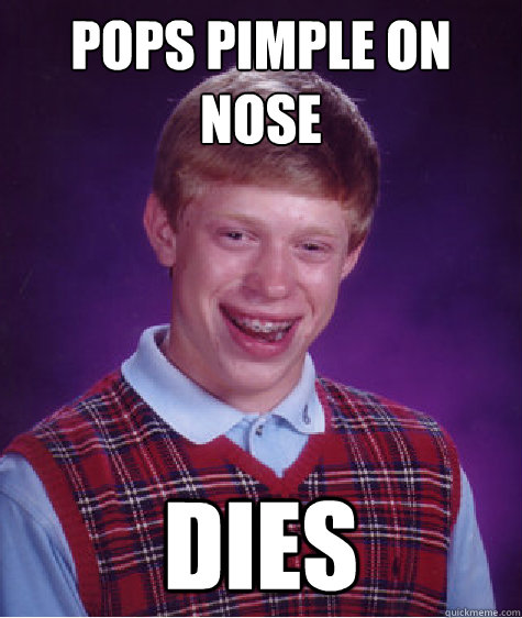 Pops pimple on nose Dies - Pops pimple on nose Dies  Bad Luck Brian