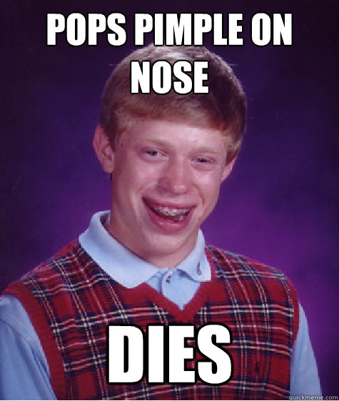 Pops pimple on nose Dies  Bad Luck Brian