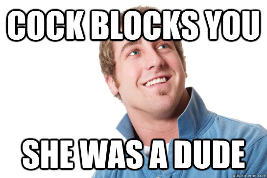 Cock blocks you She was a dude  Misunderstood D-Bag