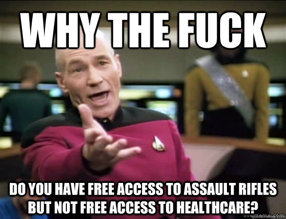 why the fuck do you have free access to assault rifles but not free access to healthcare?  Annoyed Picard HD