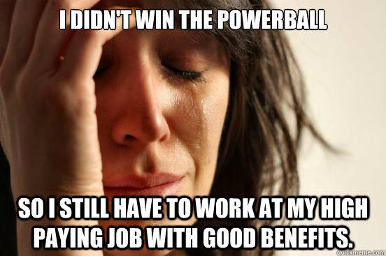 I didn't win the powerball so I still have to work at my high paying job with good benefits. - I didn't win the powerball so I still have to work at my high paying job with good benefits.  First World Problems