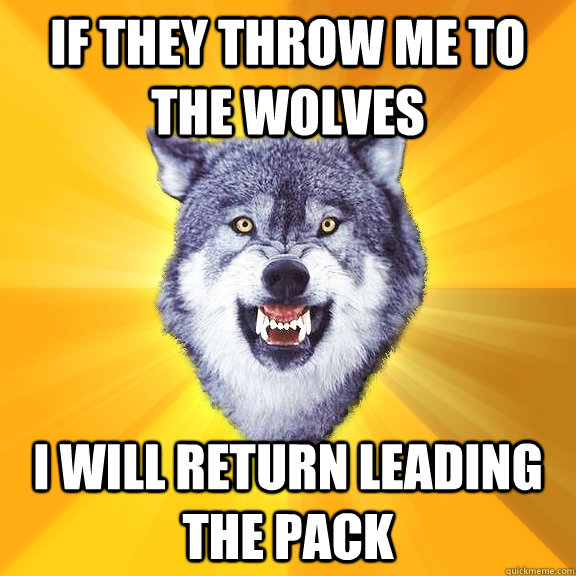 if they Throw me to the wolves i will return leading the pack - if they Throw me to the wolves i will return leading the pack  Courage Wolf