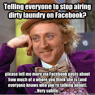 Telling everyone to stop airing dirty laundry on Facebook? please tell me more via Facebook posts about how much of a whore you think she is (and everyone knows who you're talking about). 
...Very subtle... - Telling everyone to stop airing dirty laundry on Facebook? please tell me more via Facebook posts about how much of a whore you think she is (and everyone knows who you're talking about). 
...Very subtle...  Condescending Wonka