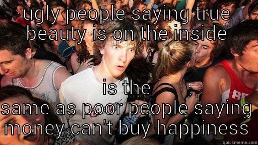 UGLY PEOPLE SAYING TRUE BEAUTY IS ON THE INSIDE IS THE SAME AS POOR PEOPLE SAYING MONEY CAN'T BUY HAPPINESS Sudden Clarity Clarence