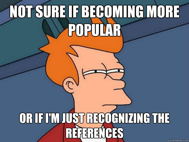 Not sure if becoming more popular Or if i'm just recognizing the references  Futurama Fry