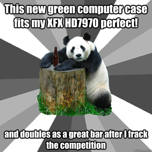 This new green computer case fits my XFX HD7970 perfect! and doubles as a great bar after I frack the competition  Pickup-Line Panda