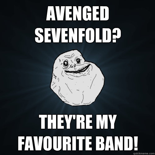 Avenged sevenfold? They're my favourite band!  Forever Alone