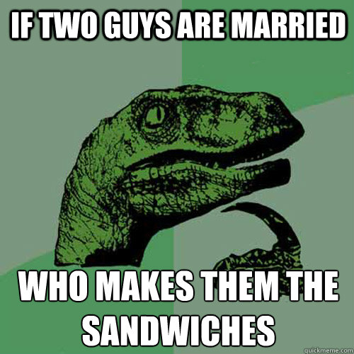 If two guys are married Who makes them the sandwiches - If two guys are married Who makes them the sandwiches  Philosoraptor