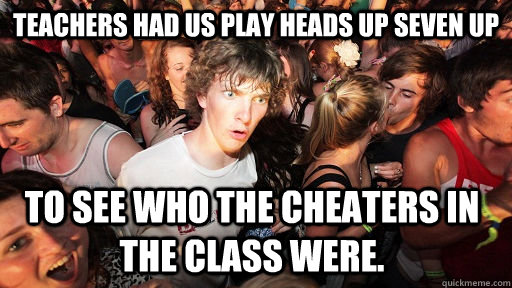 Teachers had us play heads up seven up to see who the cheaters in the class were.   Sudden Clarity Clarence