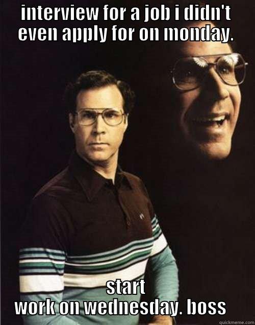 INTERVIEW FOR A JOB I DIDN'T EVEN APPLY FOR ON MONDAY. START WORK ON WEDNESDAY. BOSS    Will Ferrell