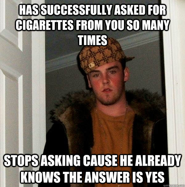 has successfully asked for cigarettes from you so many times stops asking cause he already knows the answer is yes  Scumbag Steve